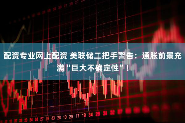 配资专业网上配资 美联储二把手警告：通胀前景充满“巨大不确定性”！