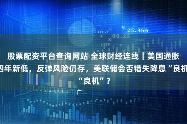 股票配资平台查询网站 全球财经连线｜美国通胀创四年新低，反弹风险仍存，美联储会否错失降息“良机”？