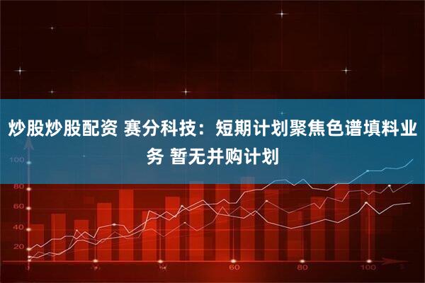 炒股炒股配资 赛分科技：短期计划聚焦色谱填料业务 暂无并购计划