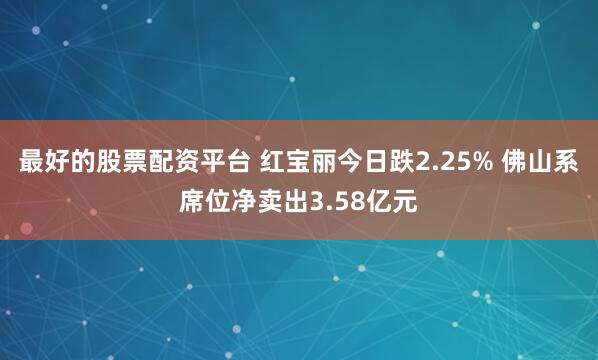 最好的股票配资平台 红宝丽今日跌2.25% 佛山系席位净卖出3.58亿元