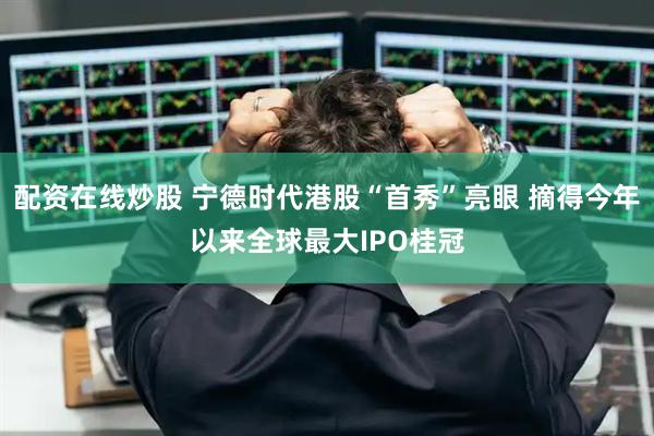 配资在线炒股 宁德时代港股“首秀”亮眼 摘得今年以来全球最大IPO桂冠
