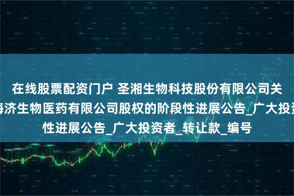 在线股票配资门户 圣湘生物科技股份有限公司关于收购中山圣湘海济生物医药有限公司股权的阶段性进展公告_广大投资者_转让款_编号