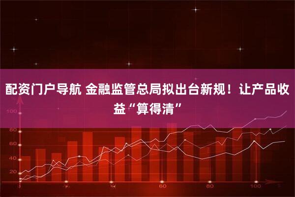 配资门户导航 金融监管总局拟出台新规！让产品收益“算得清”