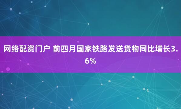 网络配资门户 前四月国家铁路发送货物同比增长3.6%