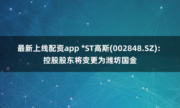 最新上线配资app *ST高斯(002848.SZ): 控股股东将变更为潍坊国金