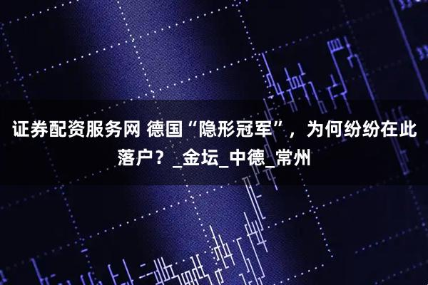证券配资服务网 德国“隐形冠军”，为何纷纷在此落户？_金坛_中德_常州