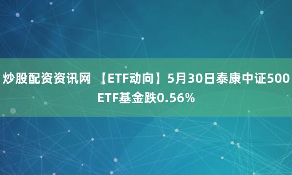 炒股配资资讯网 【ETF动向】5月30日泰康中证500ETF基金跌0.56%