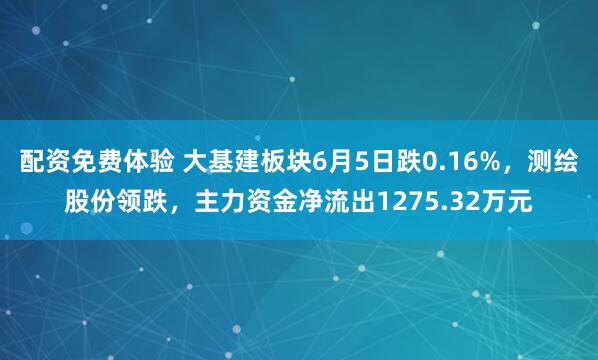 配资免费体验 大基建板块6月5日跌0.16%，测绘股份领跌，主力资金净流出1275.32万元