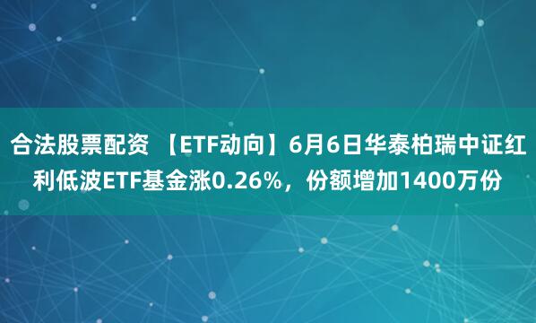 合法股票配资 【ETF动向】6月6日华泰柏瑞中证红利低波ETF基金涨0.26%，份额增加1400万份