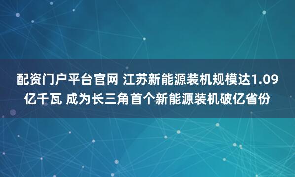 配资门户平台官网 江苏新能源装机规模达1.09亿千瓦 成为长三角首个新能源装机破亿省份