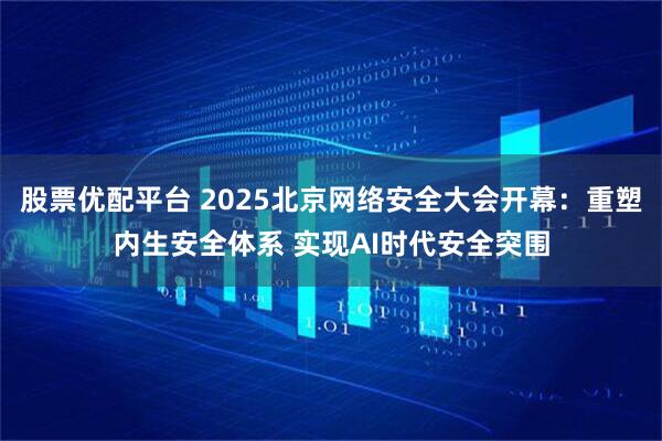 股票优配平台 2025北京网络安全大会开幕：重塑内生安全体系 实现AI时代安全突围