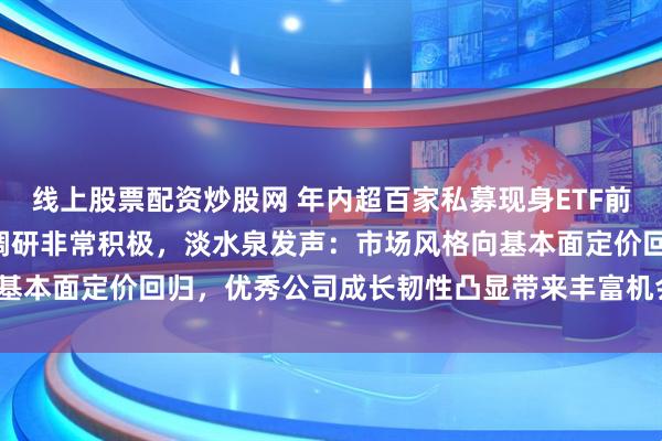 线上股票配资炒股网 年内超百家私募现身ETF前十大名单！5家顶流私募调研非常积极，淡水泉发声：市场风格向基本面定价回归，优秀公司成长韧性凸显带来丰富机会| 私募透视镜