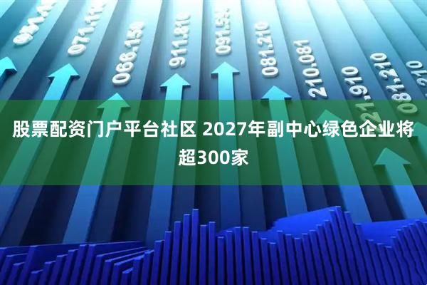 股票配资门户平台社区 2027年副中心绿色企业将超300家