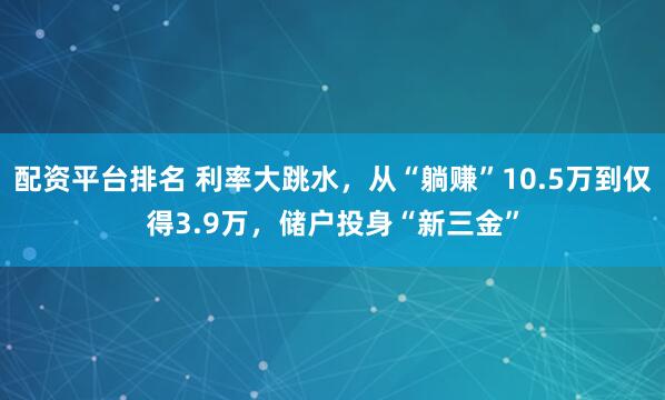 配资平台排名 利率大跳水，从“躺赚”10.5万到仅得3.9万，储户投身“新三金”