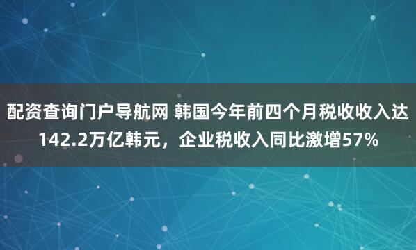 配资查询门户导航网 韩国今年前四个月税收收入达142.2万亿韩元，企业税收入同比激增57%