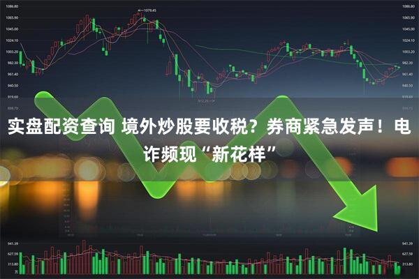 实盘配资查询 境外炒股要收税？券商紧急发声！电诈频现“新花样”