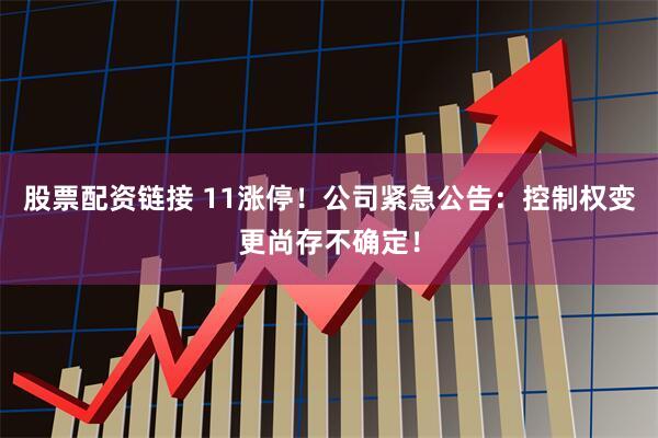 股票配资链接 11涨停！公司紧急公告：控制权变更尚存不确定！