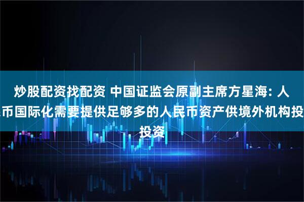 炒股配资找配资 中国证监会原副主席方星海: 人民币国际化需要提供足够多的人民币资产供境外机构投资