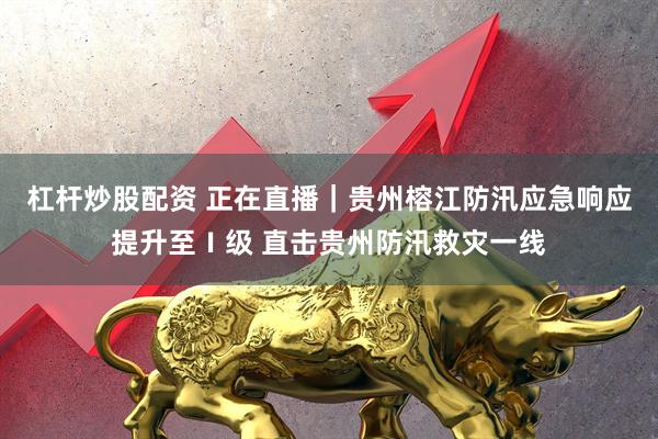 杠杆炒股配资 正在直播｜贵州榕江防汛应急响应提升至Ⅰ级 直击贵州防汛救灾一线