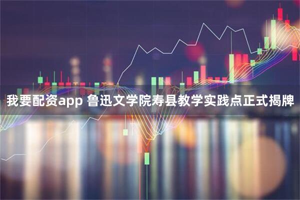 我要配资app 鲁迅文学院寿县教学实践点正式揭牌