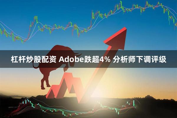 杠杆炒股配资 Adobe跌超4% 分析师下调评级