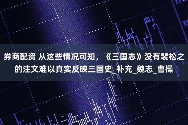 券商配资 从这些情况可知，《三国志》没有裴松之的注文难以真实反映三国史_补充_魏志_曹操