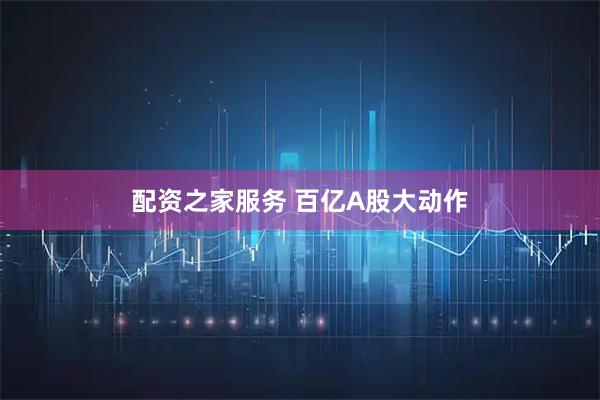 配资之家服务 百亿A股大动作