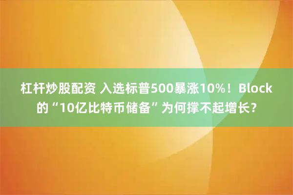 杠杆炒股配资 入选标普500暴涨10%！Block的“10亿比特币储备”为何撑不起增长？