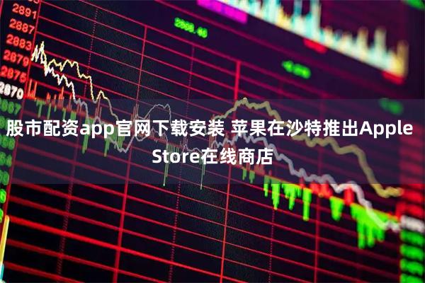 股市配资app官网下载安装 苹果在沙特推出Apple Store在线商店