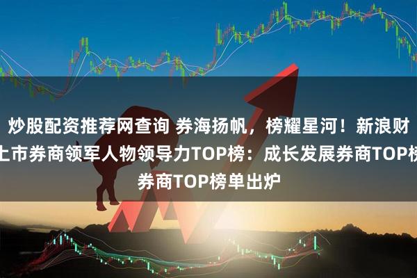 炒股配资推荐网查询 券海扬帆，榜耀星河！新浪财经首届上市券商领军人物领导力TOP榜：成长发展券商TOP榜单出炉